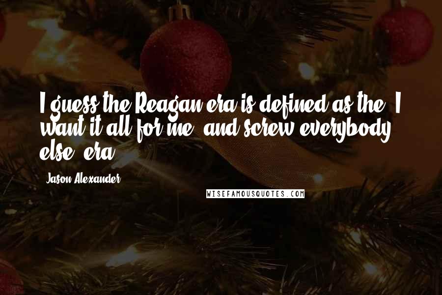 Jason Alexander Quotes: I guess the Reagan era is defined as the 'I want it all for me, and screw everybody else' era.