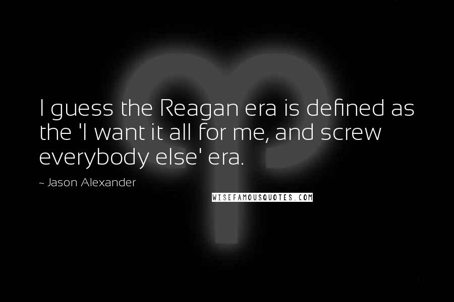 Jason Alexander Quotes: I guess the Reagan era is defined as the 'I want it all for me, and screw everybody else' era.