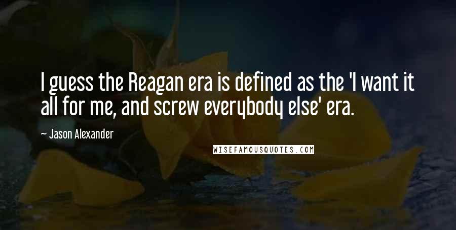 Jason Alexander Quotes: I guess the Reagan era is defined as the 'I want it all for me, and screw everybody else' era.