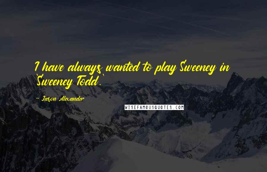 Jason Alexander Quotes: I have always wanted to play Sweeney in 'Sweeney Todd.'