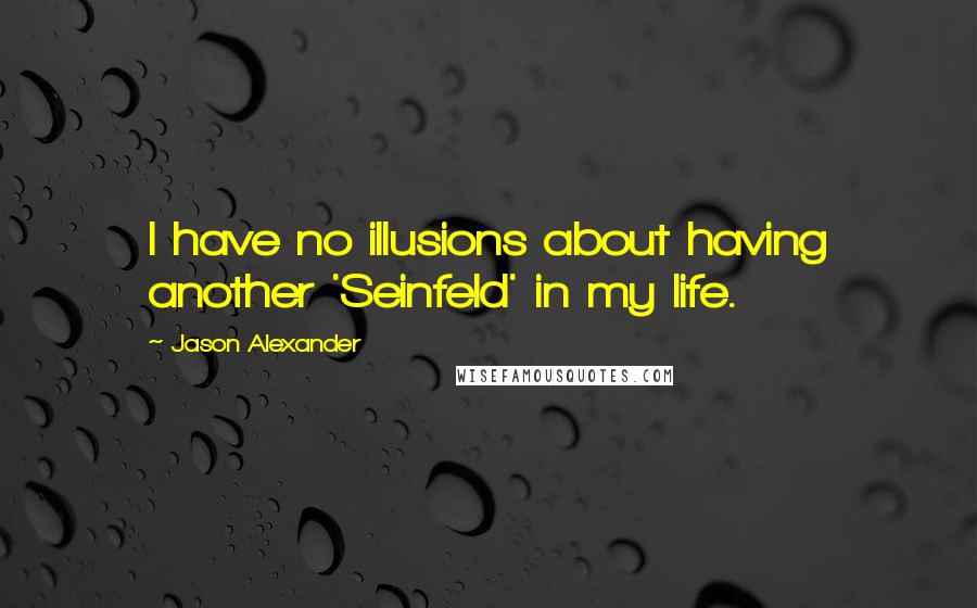 Jason Alexander Quotes: I have no illusions about having another 'Seinfeld' in my life.