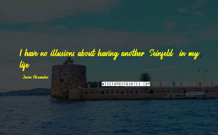 Jason Alexander Quotes: I have no illusions about having another 'Seinfeld' in my life.