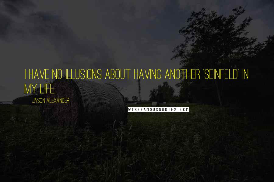 Jason Alexander Quotes: I have no illusions about having another 'Seinfeld' in my life.