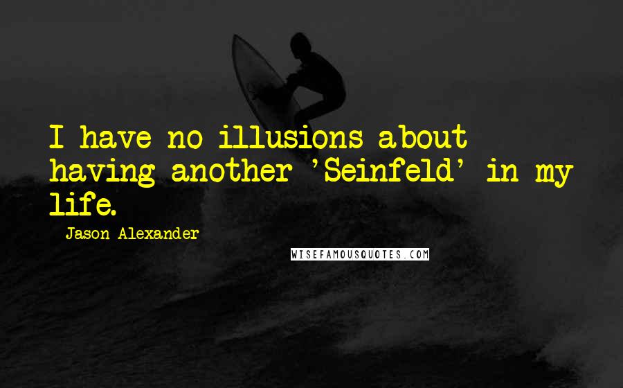 Jason Alexander Quotes: I have no illusions about having another 'Seinfeld' in my life.