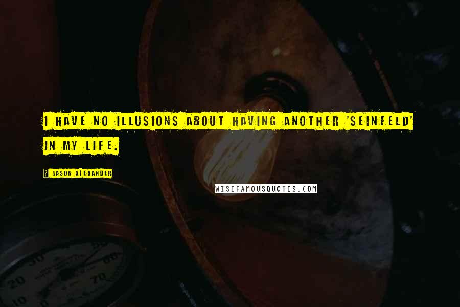 Jason Alexander Quotes: I have no illusions about having another 'Seinfeld' in my life.