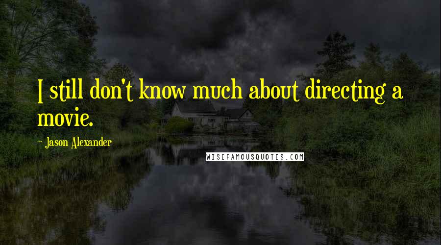 Jason Alexander Quotes: I still don't know much about directing a movie.