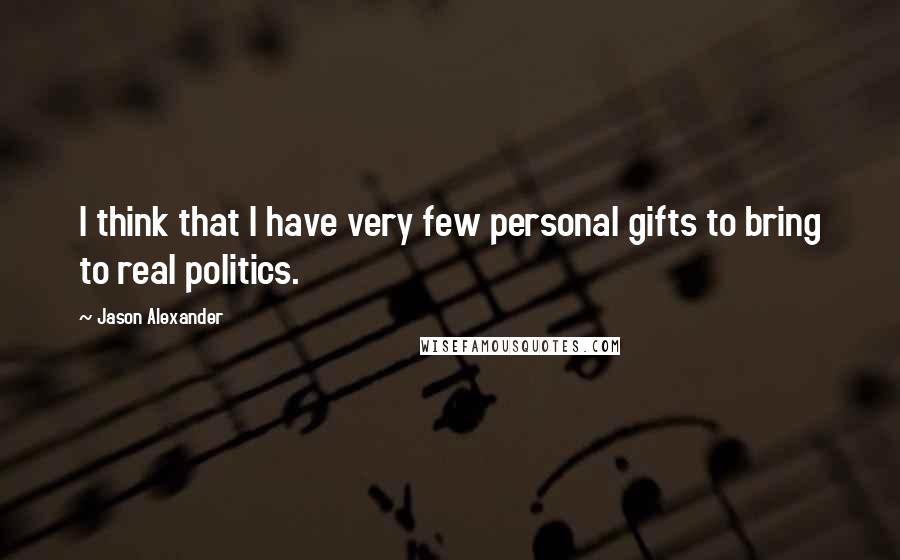 Jason Alexander Quotes: I think that I have very few personal gifts to bring to real politics.