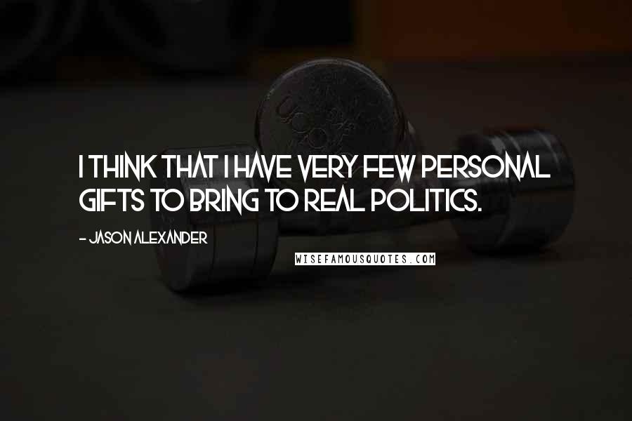 Jason Alexander Quotes: I think that I have very few personal gifts to bring to real politics.