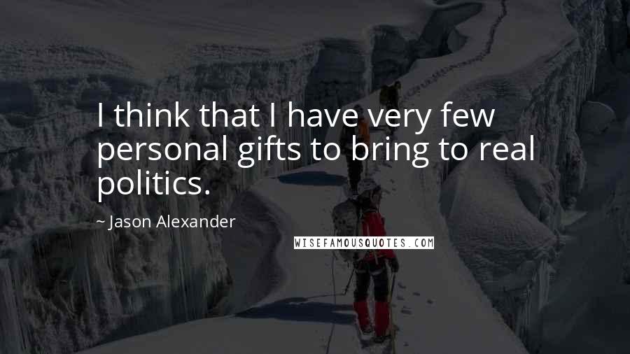 Jason Alexander Quotes: I think that I have very few personal gifts to bring to real politics.