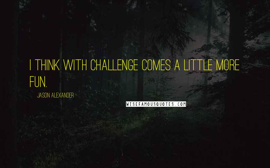 Jason Alexander Quotes: I think with challenge comes a little more fun.