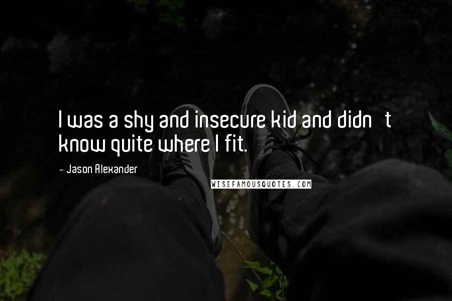 Jason Alexander Quotes: I was a shy and insecure kid and didn't know quite where I fit.