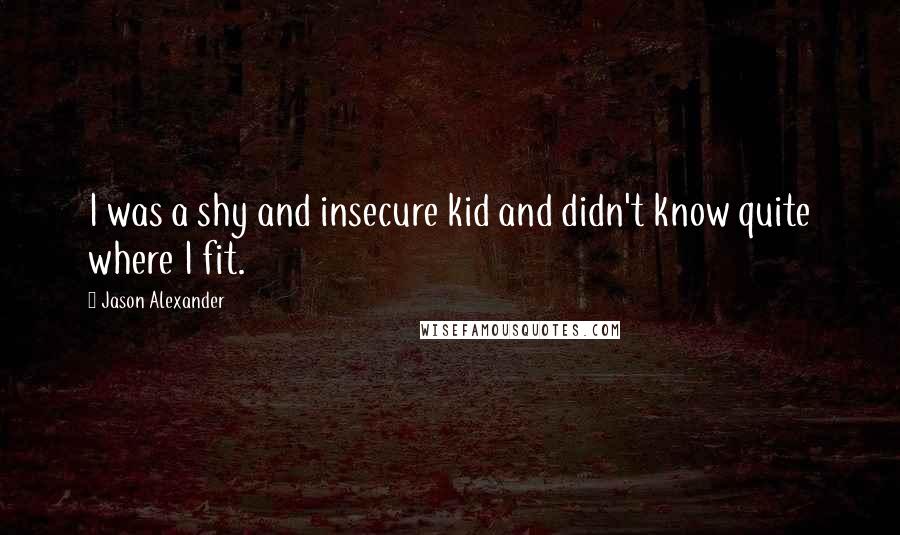 Jason Alexander Quotes: I was a shy and insecure kid and didn't know quite where I fit.
