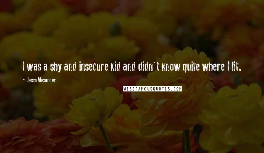 Jason Alexander Quotes: I was a shy and insecure kid and didn't know quite where I fit.
