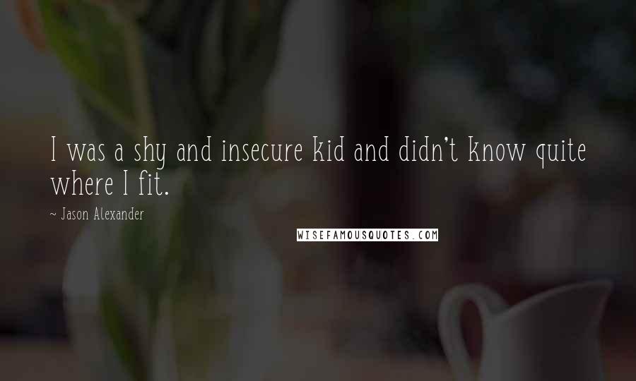 Jason Alexander Quotes: I was a shy and insecure kid and didn't know quite where I fit.