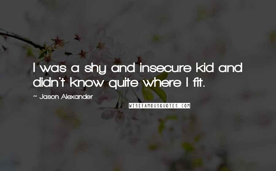 Jason Alexander Quotes: I was a shy and insecure kid and didn't know quite where I fit.