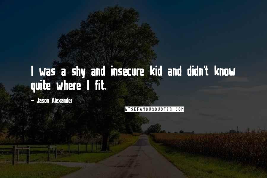 Jason Alexander Quotes: I was a shy and insecure kid and didn't know quite where I fit.