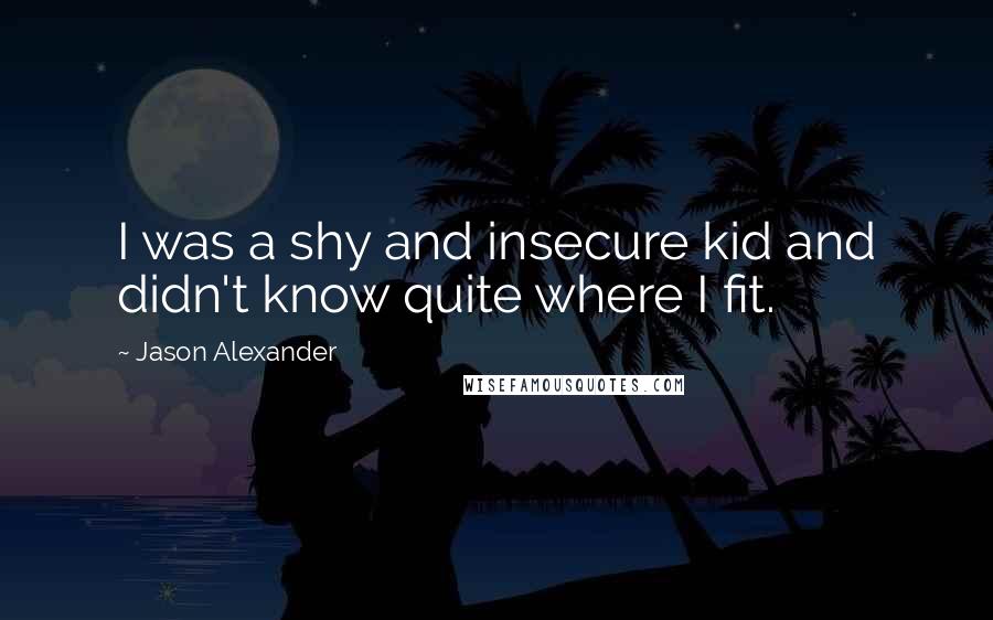 Jason Alexander Quotes: I was a shy and insecure kid and didn't know quite where I fit.