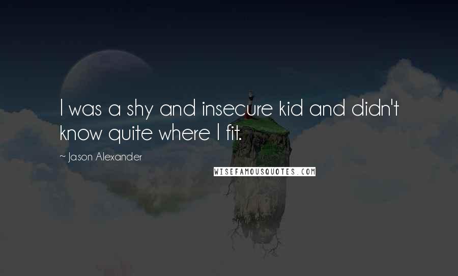 Jason Alexander Quotes: I was a shy and insecure kid and didn't know quite where I fit.