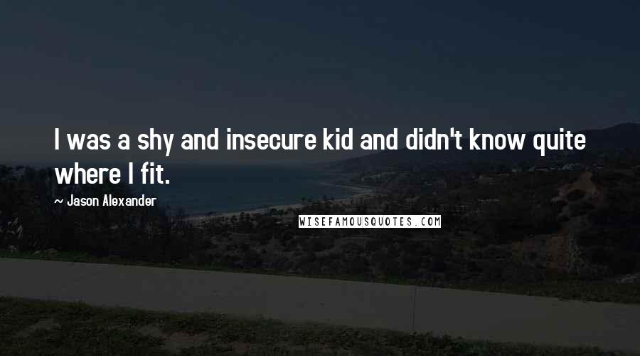 Jason Alexander Quotes: I was a shy and insecure kid and didn't know quite where I fit.