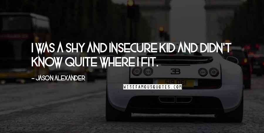 Jason Alexander Quotes: I was a shy and insecure kid and didn't know quite where I fit.