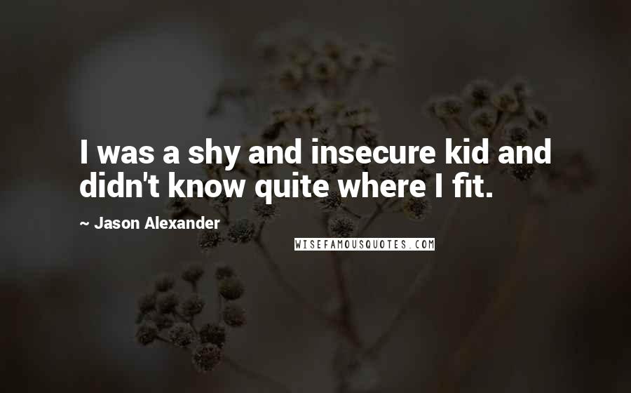 Jason Alexander Quotes: I was a shy and insecure kid and didn't know quite where I fit.