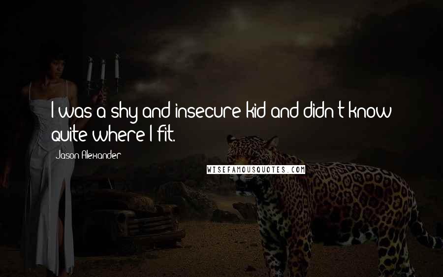 Jason Alexander Quotes: I was a shy and insecure kid and didn't know quite where I fit.