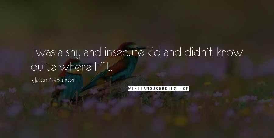 Jason Alexander Quotes: I was a shy and insecure kid and didn't know quite where I fit.