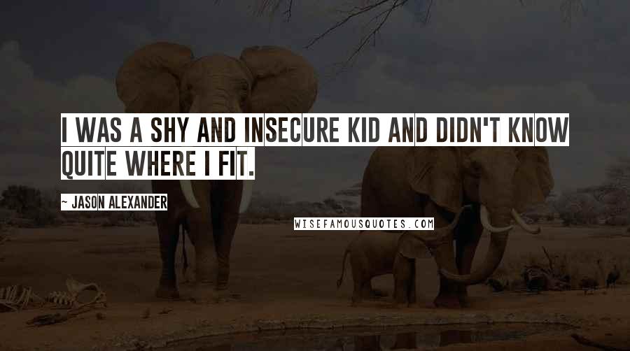 Jason Alexander Quotes: I was a shy and insecure kid and didn't know quite where I fit.