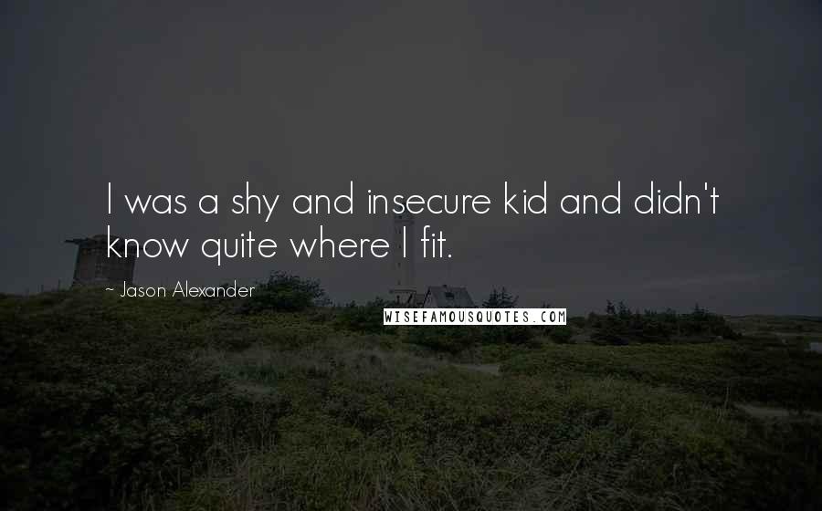 Jason Alexander Quotes: I was a shy and insecure kid and didn't know quite where I fit.