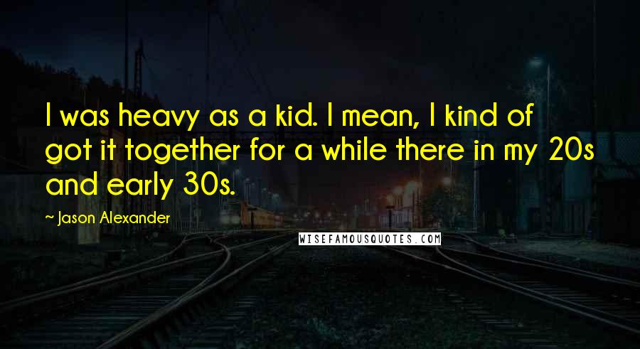 Jason Alexander Quotes: I was heavy as a kid. I mean, I kind of got it together for a while there in my 20s and early 30s.