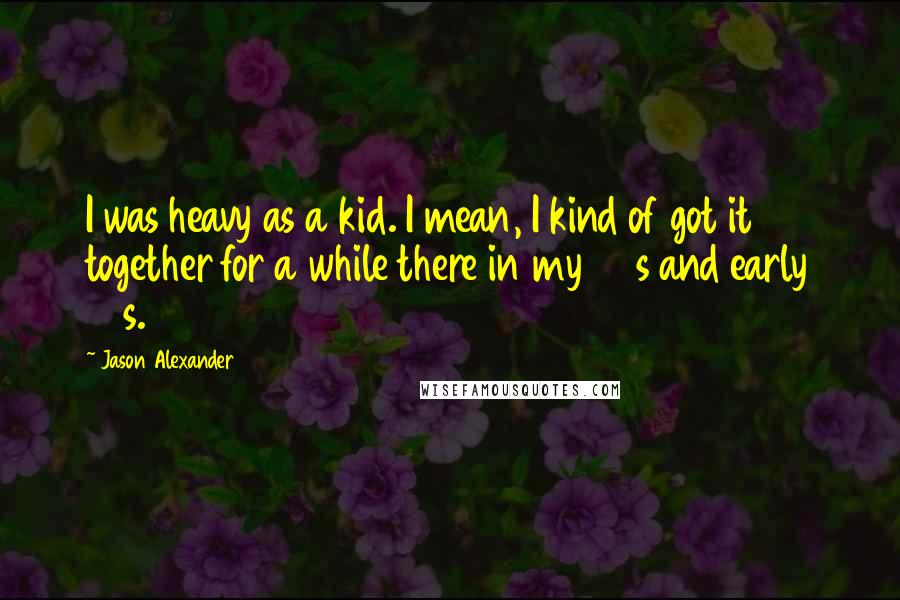 Jason Alexander Quotes: I was heavy as a kid. I mean, I kind of got it together for a while there in my 20s and early 30s.