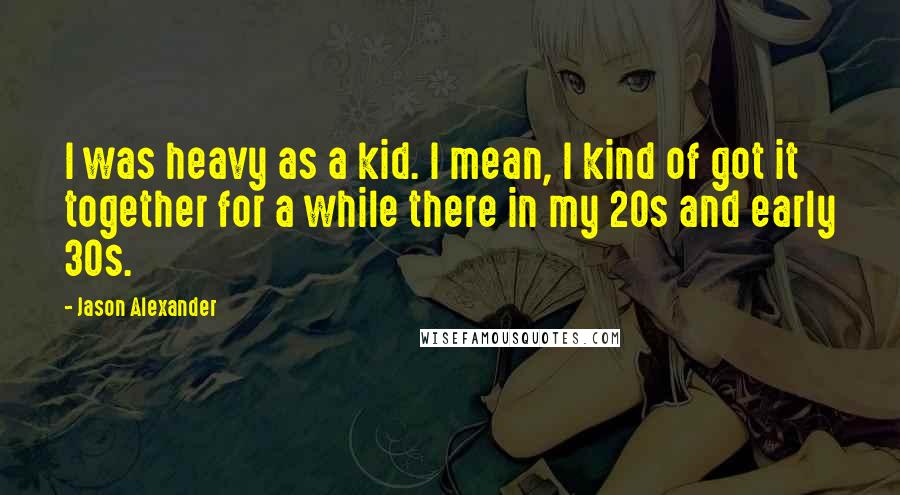 Jason Alexander Quotes: I was heavy as a kid. I mean, I kind of got it together for a while there in my 20s and early 30s.