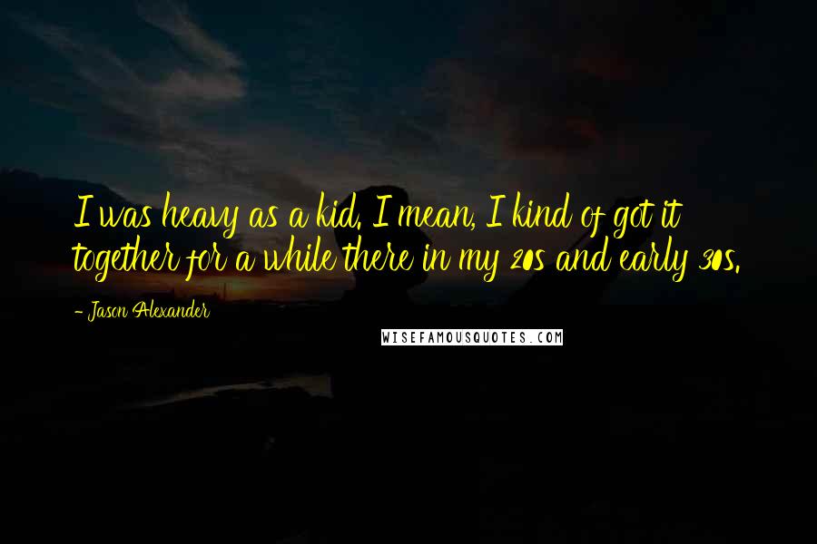 Jason Alexander Quotes: I was heavy as a kid. I mean, I kind of got it together for a while there in my 20s and early 30s.