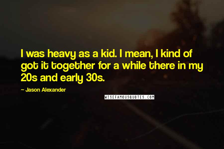 Jason Alexander Quotes: I was heavy as a kid. I mean, I kind of got it together for a while there in my 20s and early 30s.