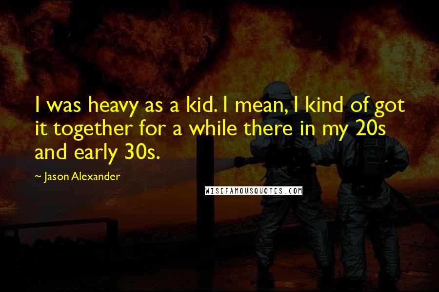 Jason Alexander Quotes: I was heavy as a kid. I mean, I kind of got it together for a while there in my 20s and early 30s.