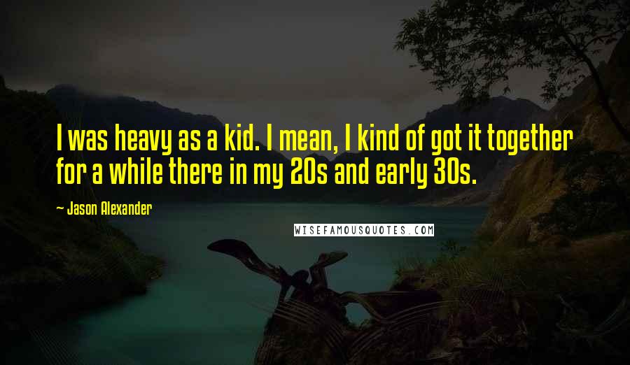 Jason Alexander Quotes: I was heavy as a kid. I mean, I kind of got it together for a while there in my 20s and early 30s.