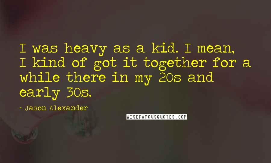 Jason Alexander Quotes: I was heavy as a kid. I mean, I kind of got it together for a while there in my 20s and early 30s.