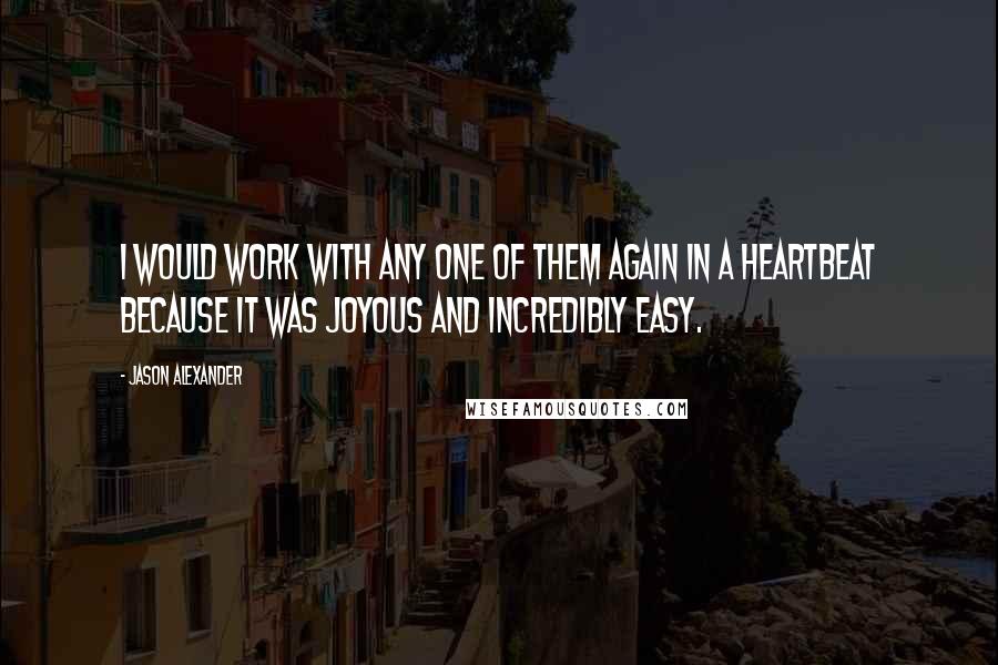 Jason Alexander Quotes: I would work with any one of them again in a heartbeat because it was joyous and incredibly easy.