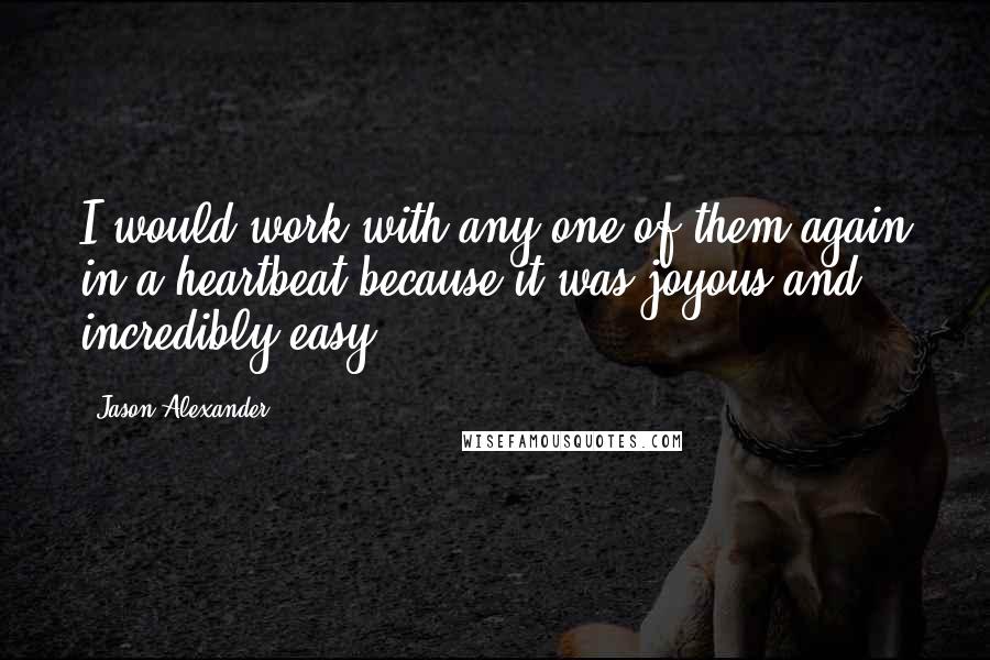 Jason Alexander Quotes: I would work with any one of them again in a heartbeat because it was joyous and incredibly easy.
