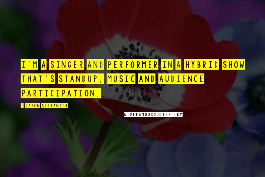 Jason Alexander Quotes: I'm a singer and performer in a hybrid show that's standup, music and audience participation.