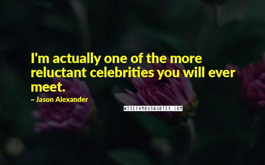 Jason Alexander Quotes: I'm actually one of the more reluctant celebrities you will ever meet.