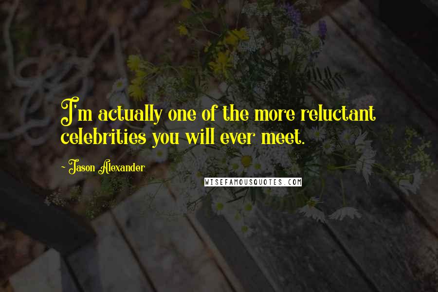 Jason Alexander Quotes: I'm actually one of the more reluctant celebrities you will ever meet.