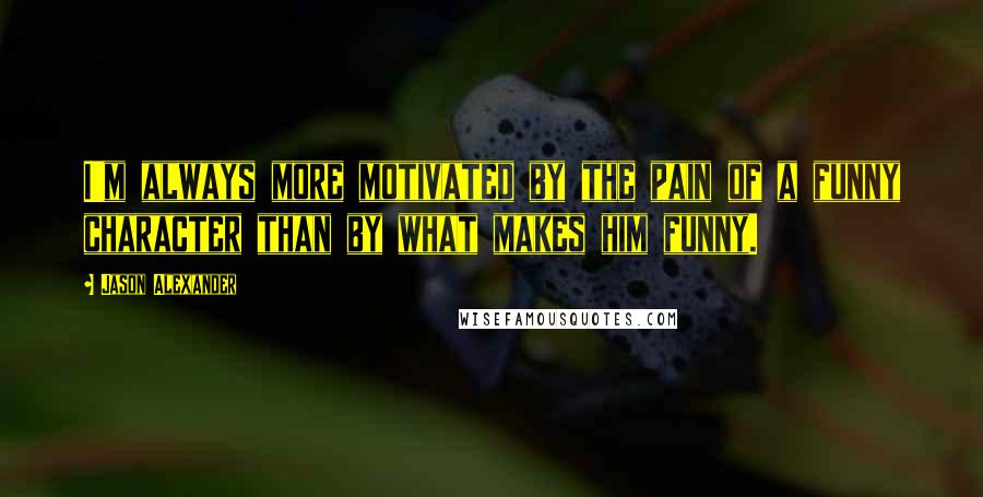 Jason Alexander Quotes: I'm always more motivated by the pain of a funny character than by what makes him funny.