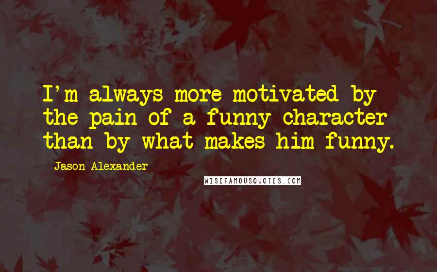 Jason Alexander Quotes: I'm always more motivated by the pain of a funny character than by what makes him funny.