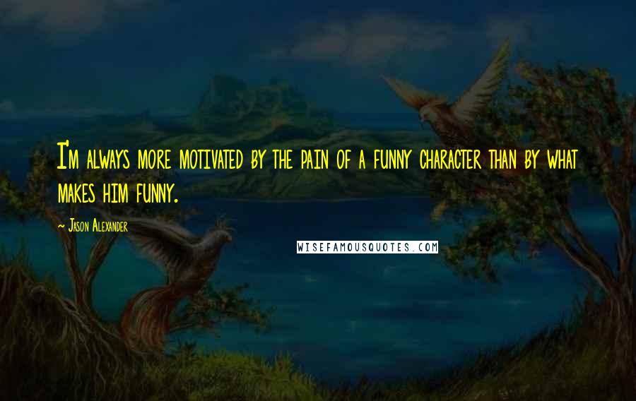 Jason Alexander Quotes: I'm always more motivated by the pain of a funny character than by what makes him funny.