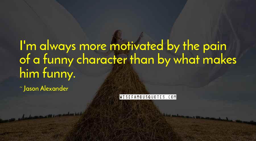 Jason Alexander Quotes: I'm always more motivated by the pain of a funny character than by what makes him funny.