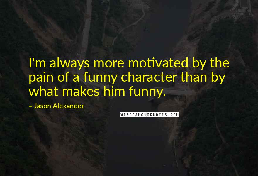 Jason Alexander Quotes: I'm always more motivated by the pain of a funny character than by what makes him funny.