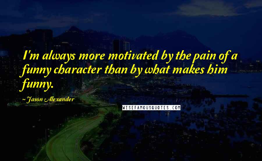 Jason Alexander Quotes: I'm always more motivated by the pain of a funny character than by what makes him funny.