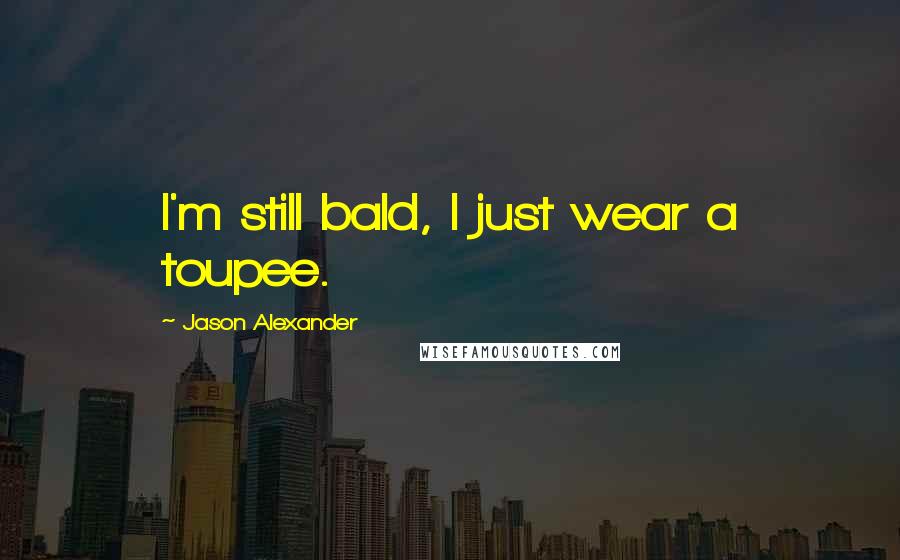 Jason Alexander Quotes: I'm still bald, I just wear a toupee.