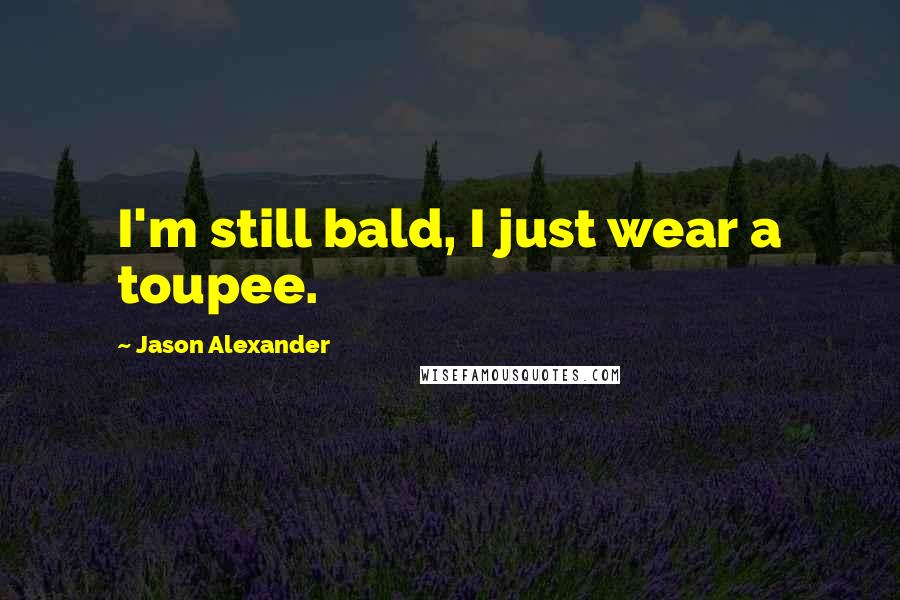 Jason Alexander Quotes: I'm still bald, I just wear a toupee.